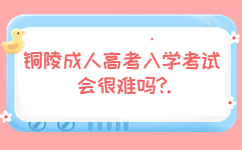 銅陵成人高考入學(xué)考試會很難嗎